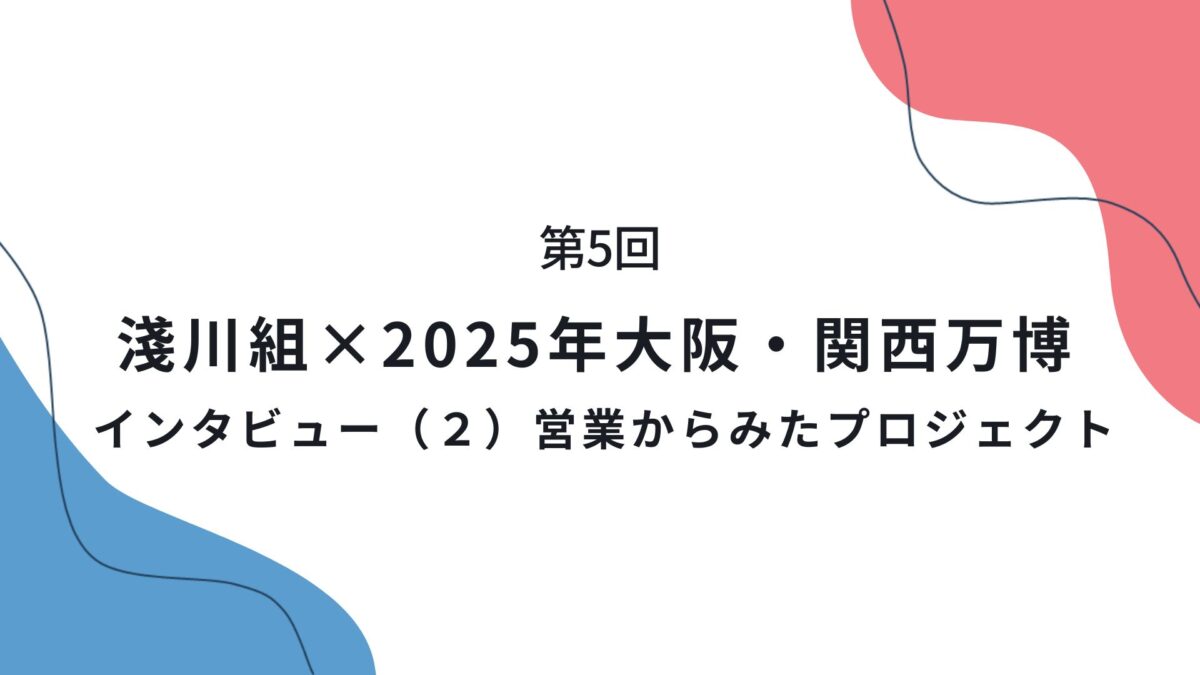 第5回　淺川組×2025年大阪・関西万博　インタビュー（２）営業からみたプロジェクト