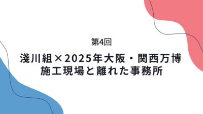 第4回 淺川組×2025年大阪・関西万博　施工現場と離れた事務所